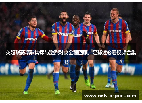 英超联赛精彩集锦与激烈对决全程回顾，足球迷必看视频合集